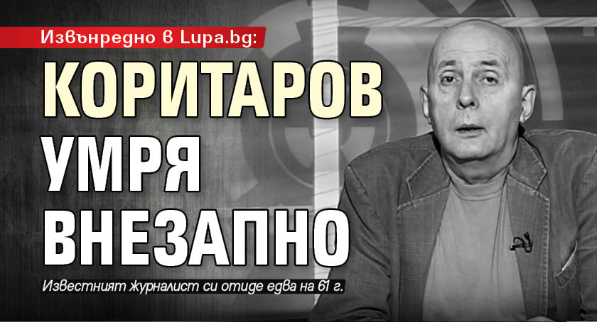 Извънредно в Lupa.bg: Коритаров умря внезапно