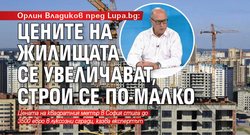 Орлин Владиков пред Lupa.bg: Цените на жилищата се увеличават, строи се по-малко