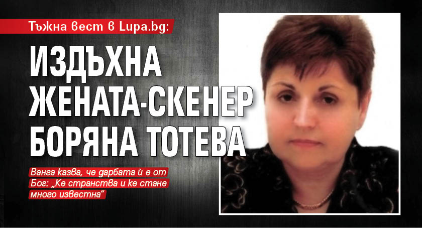 Тъжна вест в Lupa.bg: Издъхна жената-скенер Боряна Тотева
