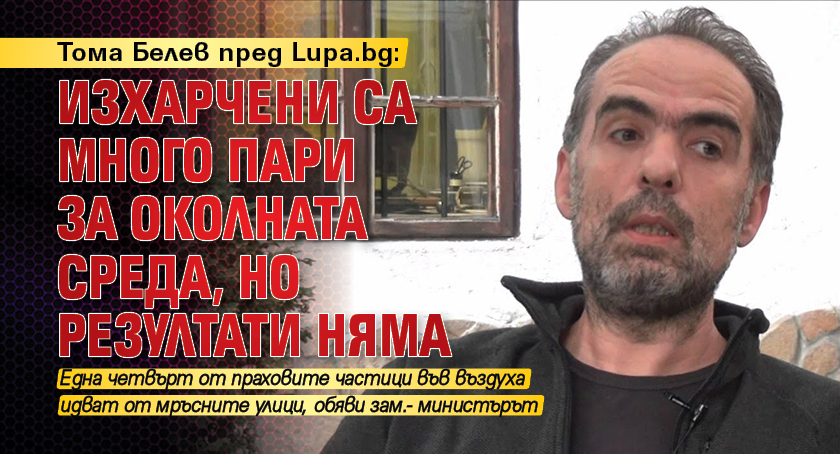Тома Белев пред Lupa.bg: Изхарчени са много пари за околната среда, но резултати няма