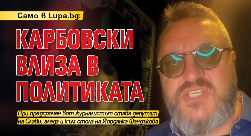 Само в Lupa.bg: Карбовски влиза в политиката