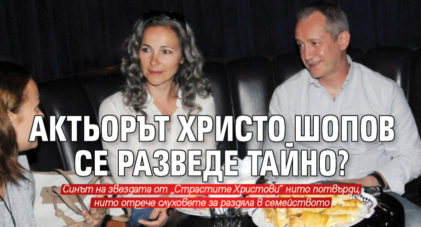 Актьорът Христо Шопов се разведе тайно?