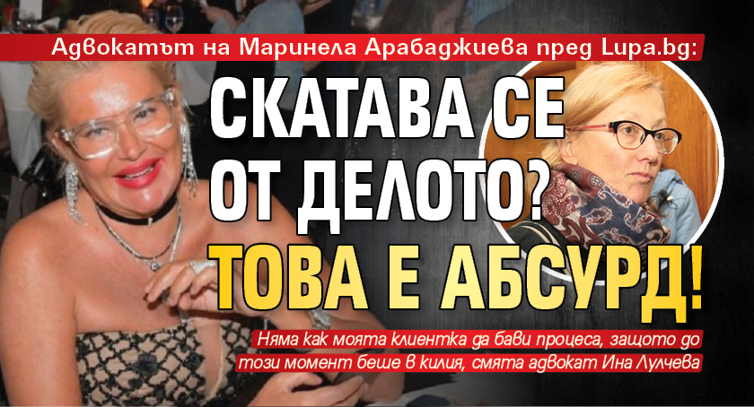 Адвокатът на Маринела Арабаджиева пред Lupa.bg: Скатава се от делото? Това е абсурд!
