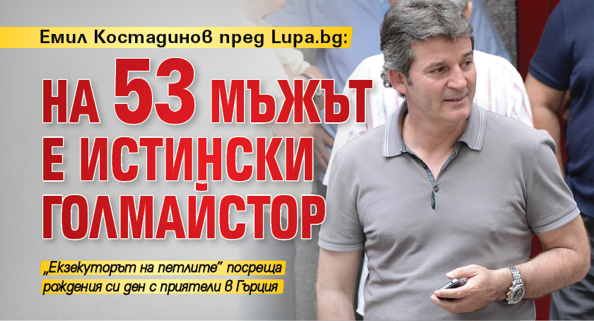 Емил Костадинов пред Lupa.bg: На 53 мъжът е истински голмайстор