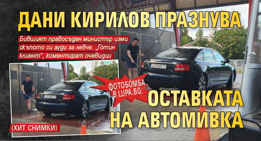 Фотобомба в Lupa.bg: Дани Кирилов празнува оставката на автомивка (ХИТ СНИМКИ)