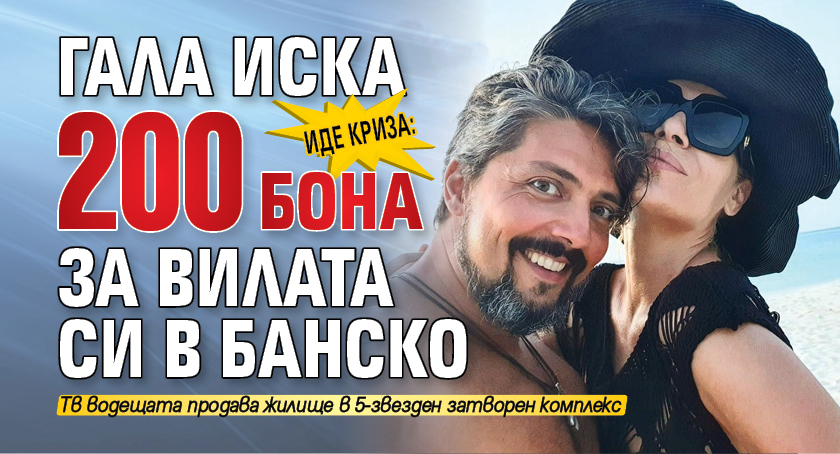 Иде криза: Гала иска 200 бона за вилата си в Банско