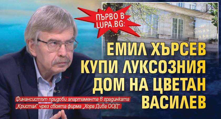 Първо Lupa.bg: Емил Хърсев купи луксозния дом на Цветан Василев