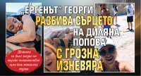 &bdquo;Ергенът&ldquo; Георги разбива сърцето на Диляна Попова с грозна изневяра