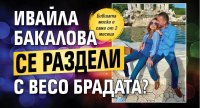 Ивайла Бакалова се раздели с Весо Брадата?