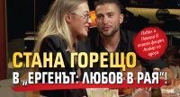 Стана горещо в &bdquo;Ергенът: Любов в рая&ldquo;!
